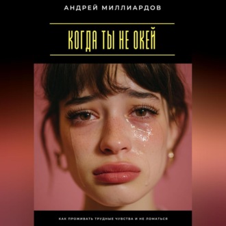 Обложка книги «Когда ты не окей. Как проживать трудные чувства и не ломаться»