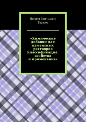 Никита Евгеньевич Тарасов. Химические добавки для цементных растворов. Классификация, свойства и применение