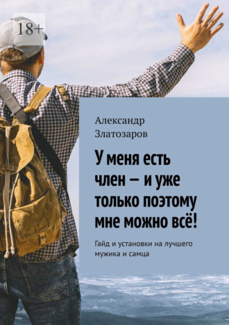 Обложка книги «У меня есть член – и уже только поэтому мне можно всё! Гайд и установки на лучшего мужика и самца»