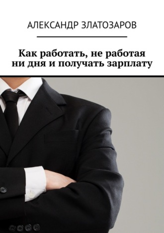 Обложка книги «Как работать, не работая ни дня и получать зарплату»