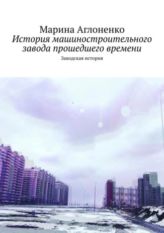 Обложка книги «История машиностроительного завода прошедшего времени. Заводская история»