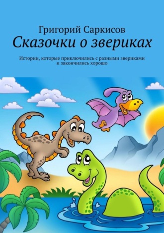 Обложка книги «Сказочки о звериках. Истории, которые приключились с разными звериками и закончились хорошо»