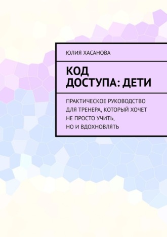 Обложка книги «Код доступа: дети. Практическое руководство для тренера, который хочет не просто учить, но и вдохновлять»