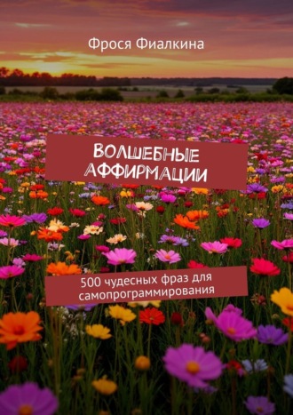 Фрося Фиалкина. Волшебные аффирмации. 500 чудесных фраз для самопрограммирования