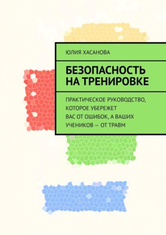 Обложка книги «Безопасность на тренировке. Практическое руководство, которое убережет вас от ошибок, а ваших учеников – от травм»