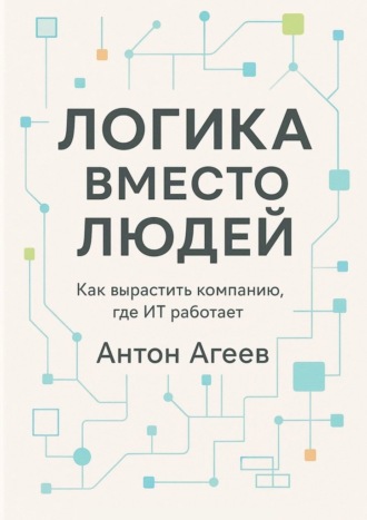 Обложка книги «Логика вместо людей. Как вырастить компанию, где ИТ работает»