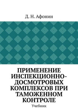Д.Н. Афонин. Применение инспекционно-досмотровых комплексов при таможенном контроле. Учебник