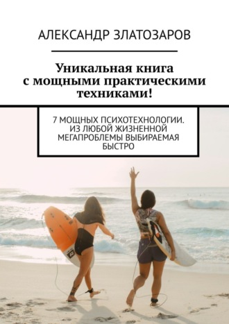 Александр Златозаров. Уникальная книга с мощными практическими техниками! 7 мощных психотехнологии. Из любой жизненной мегапроблемы выбираемая быстро