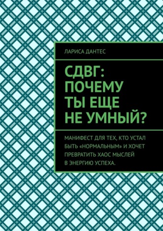 Лариса Дантес. СДВГ: почему ты еще не умный? Манифест для тех, кто устал быть «нормальным» и хочет превратить хаос мыслей в энергию успеха.
