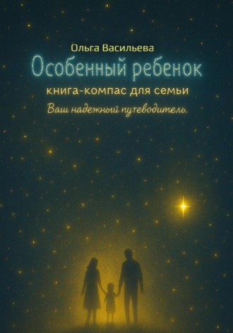 Особенный ребенок: книга-компас для семьи. Ваш надежный путеводитель. Ольга Васильева