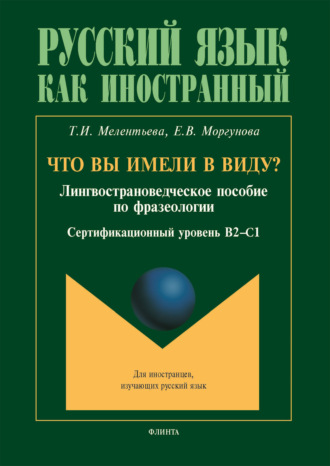 Что вы имели в виду : лингвострановедческое пособие по фразеологии для иностранцев, изучающих русский язык (сертификационный уровень B2—C1). Т. И. Мелентьева