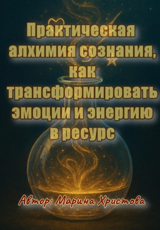 Обложка книги «Практическая алхимия сознания - как трансформировать эмоции и энергию в ресурс»
