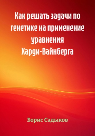 Борис Фагимович Садыков. Как решать задачи по генетике на применение уравнения Харди-Вайнберга
