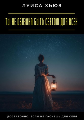 Обложка книги «Ты не обязана быть светом для всех. Достаточно, если не гаснешь для себя»