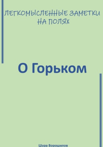 Шура Ворошилов. Легкомысленные заметки на полях. О Горьком