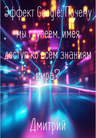 Дмитрий. Эффект Google. Почему мы глупеем, имея доступ ко всем знаниям мира?