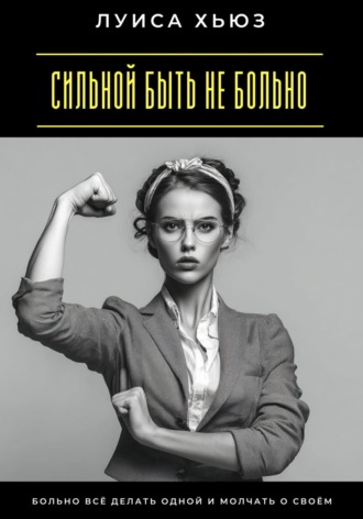 Обложка книги «Сильной быть не больно. Больно всё делать одной и молчать о своём»