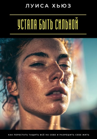 Обложка книги «Устала быть сильной. Как перестать тащить всё на себе и разрешить себе жить»