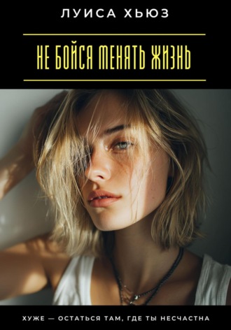 Обложка книги «Не бойся менять жизнь. Хуже – остаться там, где ты несчастна»