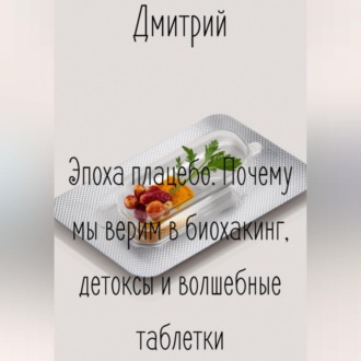 Обложка книги «Эпоха плацебо. Почему мы верим в биохакинг, детоксы и волшебные таблетки»