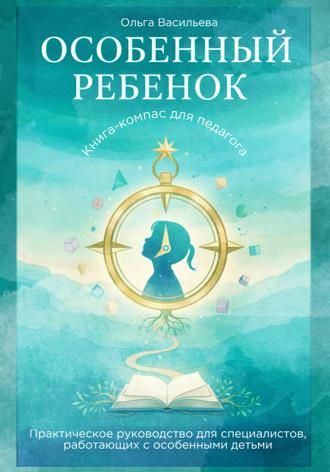 Обложка книги «Особенный ребенок: книга-компас для педагога. Практическое руководство для специалистов, работающих с особенными детьми»