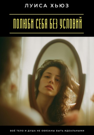 Обложка книги «Полюби себя без условий. Твоё тело и душа не обязаны быть идеальными»