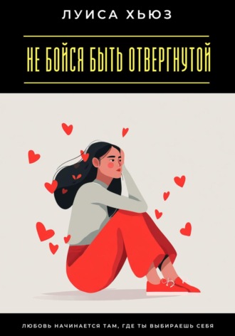 Обложка книги «Не бойся быть отвергнутой. Любовь начинается там, где ты выбираешь себя»