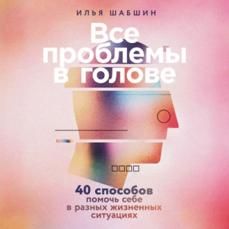 Обложка книги «Все проблемы в голове: 40 способов помочь себе в разных жизненных ситуациях»