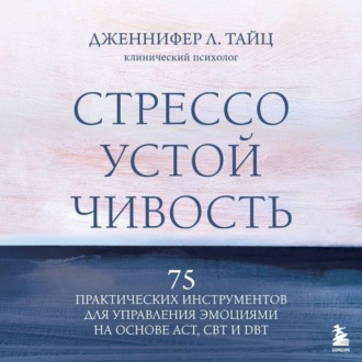 Обложка книги «Стрессоустойчивость. 75 практических инструментов для управления эмоциями на основе АСТ, CBT и DBT»