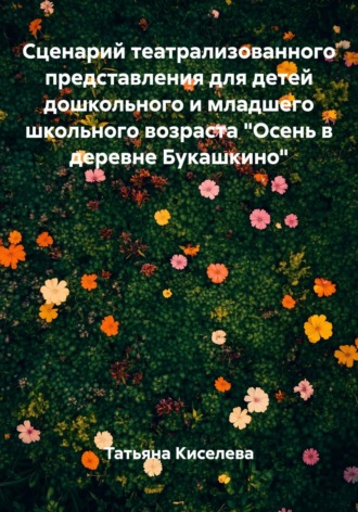 Обложка книги «Сценарий театрализованного представления для детей дошкольного и младшего школьного возраста «Осень в деревне Букашкино»»