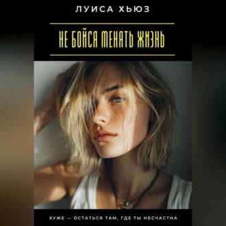 Обложка книги «Не бойся менять жизнь. Хуже – остаться там, где ты несчастна»