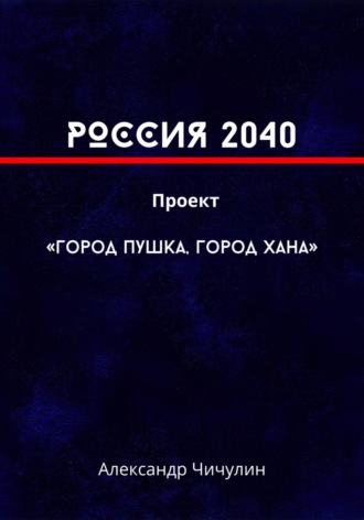 Александр Владимирович Чичулин. РОССИЯ 2040 Проект «Город Пушка, Город Хана»