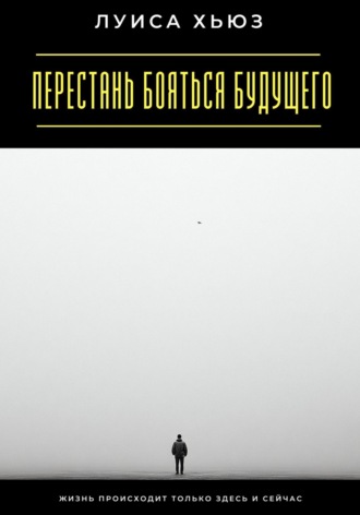 Обложка книги «Перестань бояться будущего. Жизнь происходит только здесь и сейчас»
