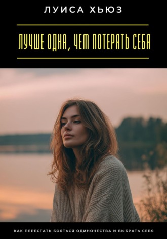 Обложка книги «Лучше одна, чем потерять себя. Как перестать бояться одиночества и выбрать себя»