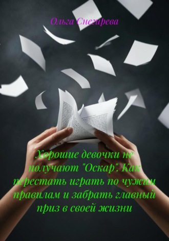 Ольга Снегирева. Хорошие девочки не получают «Оскар». Как перестать играть по чужим правилам и забрать главный приз в своей жизни