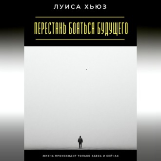 Обложка книги «Перестань бояться будущего. Жизнь происходит только здесь и сейчас»