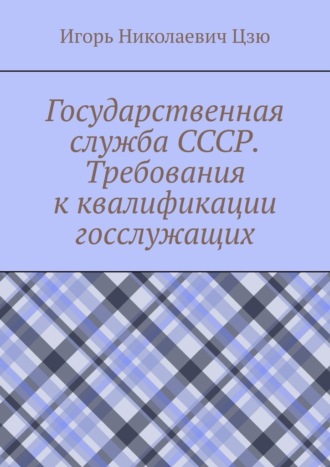 Государственная служба СССР. Требования к квалификации госслужащих. Игорь Николаевич Цзю