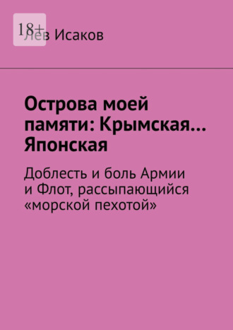 Обложка книги «Острова моей памяти: Крымская… Японская. Доблесть и боль Армии, и Флот, рассыпающийся "морской пехотой»»
