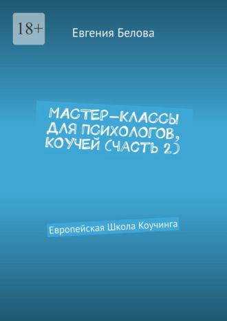 Обложка книги «Мастер-классы для психологов, коучей. Часть 2. Европейская Школа Коучинга»