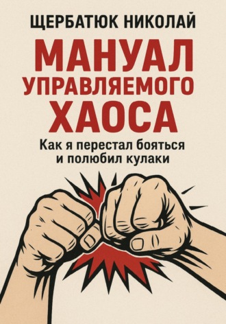 Николай Щербатюк. Мануал Управляемого Хаоса: Как я перестал бояться и полюбил кулаки