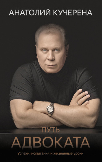 Путь адвоката. Успехи, испытания и жизненные уроки. А. Г. Кучерена