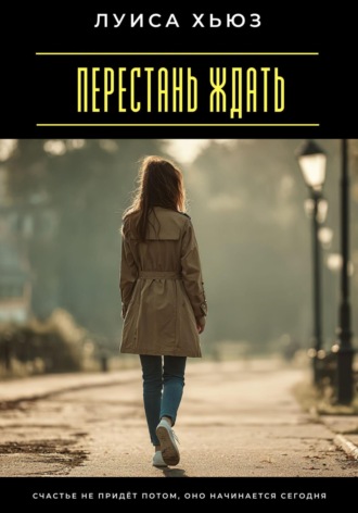 Обложка книги «Перестань ждать. Счастье не придёт потом, оно начинается сегодня»