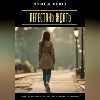 Обложка книги «Перестань ждать. Счастье не придёт потом, оно начинается сегодня»