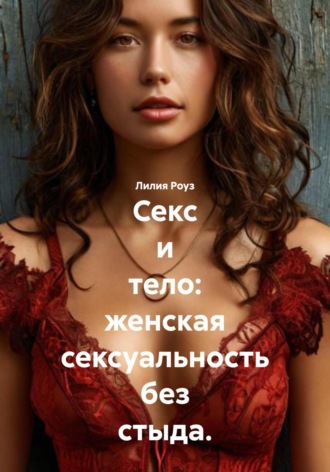 Лилия Роуз. Секс и тело: женская сексуальность без стыда