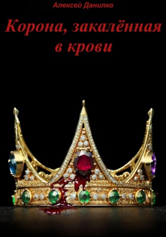 Алексей Иванович Данилко. Корона, закалённая в крови. Часть I