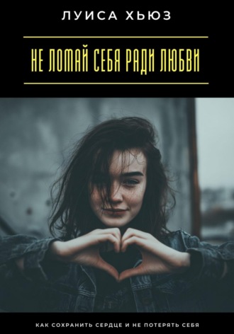 Обложка книги «Не ломай себя ради любви. Как сохранить сердце и не потерять себя»