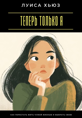Луиса Хьюз. Теперь только я. Как перестать жить чужой жизнью и выбрать свою