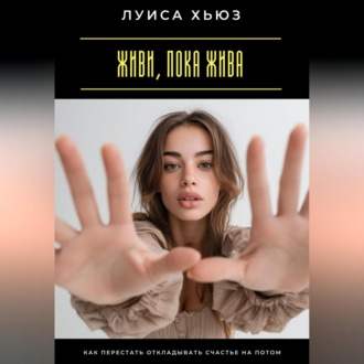 Обложка книги «Живи, пока жива. Как перестать откладывать счастье на потом»