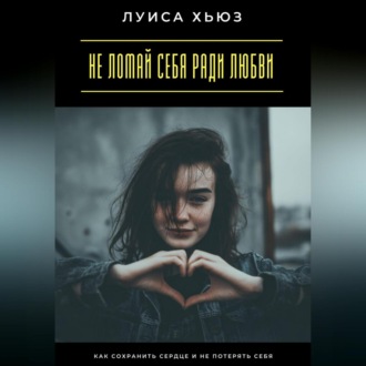 Обложка книги «Не ломай себя ради любви. Как сохранить сердце и не потерять себя»