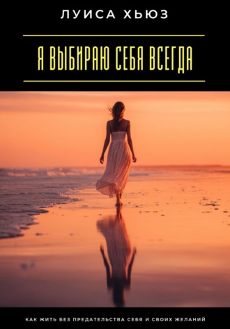 Обложка книги «Я выбираю себя всегда. Как жить без предательства себя и своих желаний»